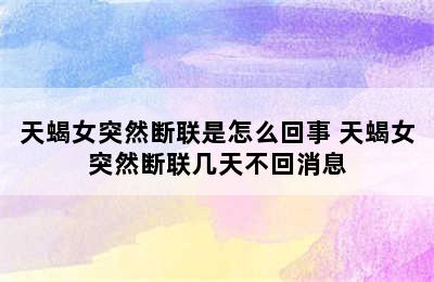 天蝎女突然断联是怎么回事 天蝎女突然断联几天不回消息